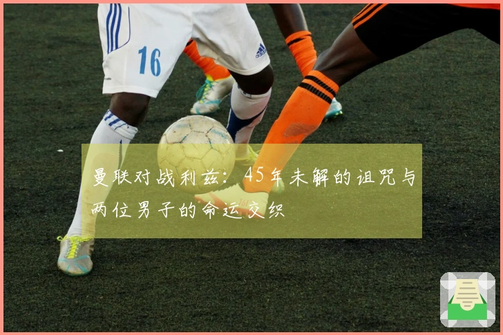 曼联对战利兹：45年未解的诅咒与两位男子的命运交织