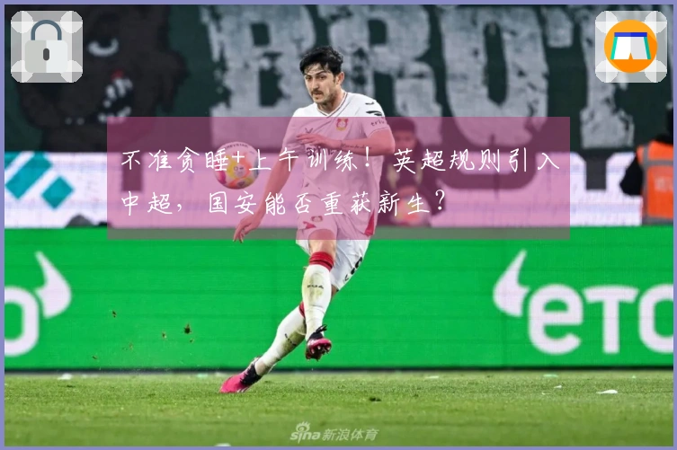 不准贪睡+上午训练！英超规则引入中超，国安能否重获新生？