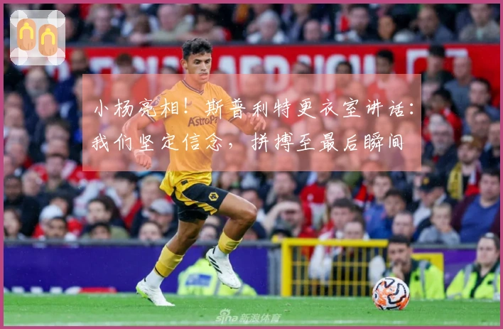 小杨亮相！斯普利特更衣室讲话：我们坚定信念，拼搏至最后瞬间