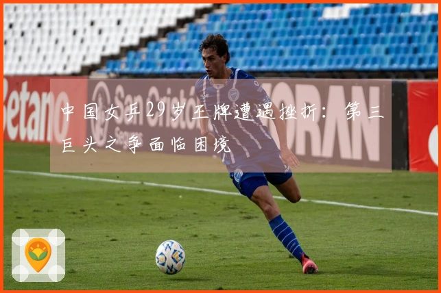 中国女乒29岁王牌遭遇挫折：第三巨头之争面临困境