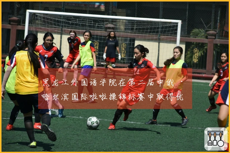黑龙江外国语学院在第二届中俄 · 哈尔滨国际啦啦操锦标赛中取得优异成绩