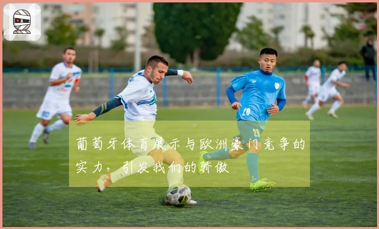 葡萄牙体育展示与欧洲豪门竞争的实力，引发我们的骄傲