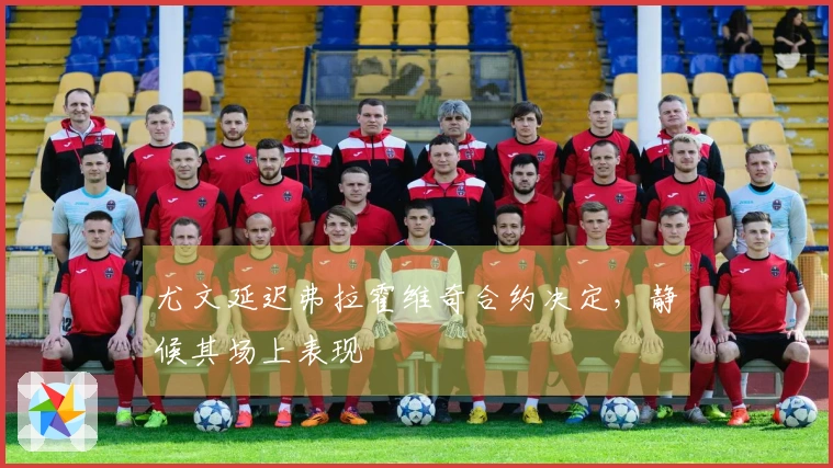 尤文延迟弗拉霍维奇合约决定，静候其场上表现
