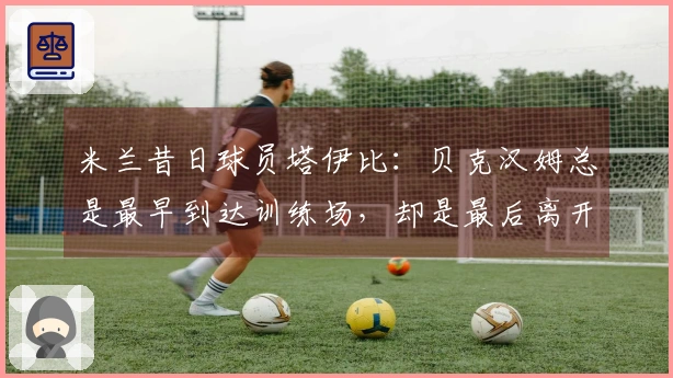 米兰昔日球员塔伊比：贝克汉姆总是最早到达训练场，却是最后离开的那位