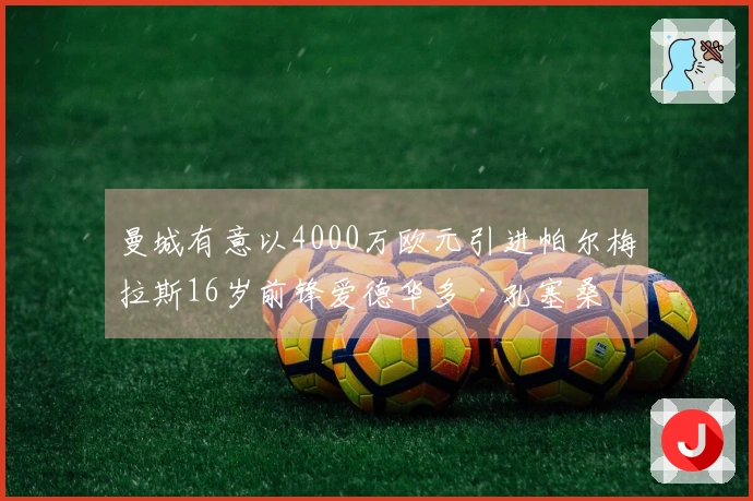 曼城有意以4000万欧元引进帕尔梅拉斯16岁前锋爱德华多·孔塞桑