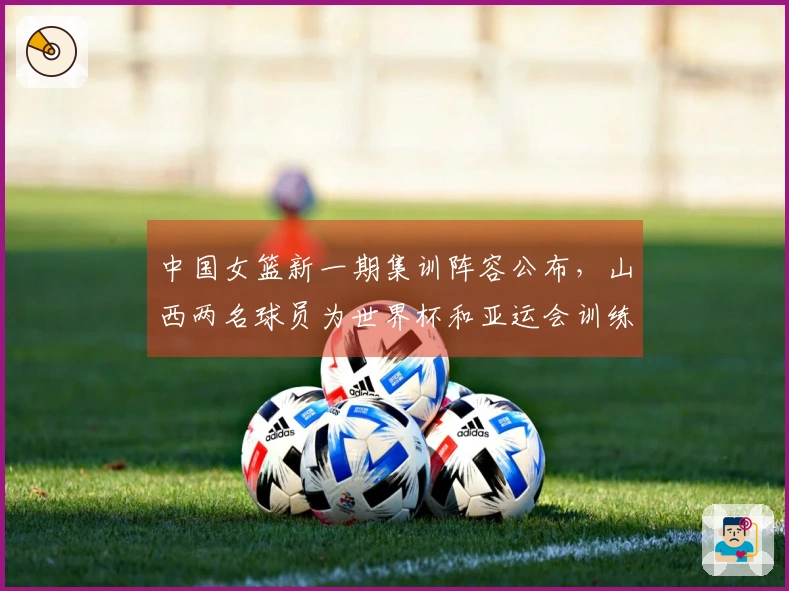 中国女篮新一期集训阵容公布，山西两名球员为世界杯和亚运会训练准备