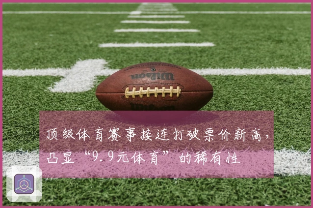 顶级体育赛事接连打破票价新高，凸显“9.9元体育”的稀有性