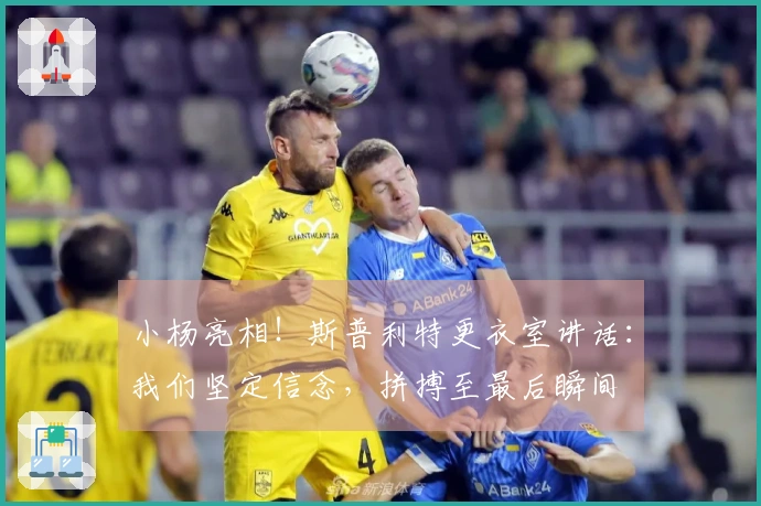 小杨亮相！斯普利特更衣室讲话：我们坚定信念，拼搏至最后瞬间