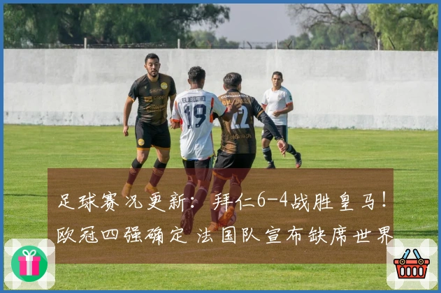 足球赛况更新：拜仁6-4战胜皇马！欧冠四强确定 法国队宣布缺席世界杯