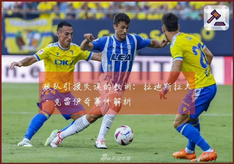 狼队引援失误的教训：拉迪斯拉夫·克雷伊奇事件解析