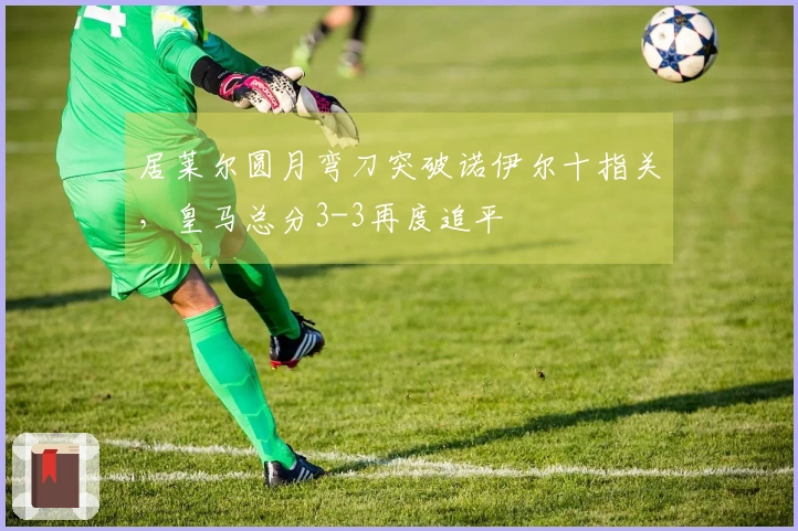 居莱尔圆月弯刀突破诺伊尔十指关，皇马总分3-3再度追平