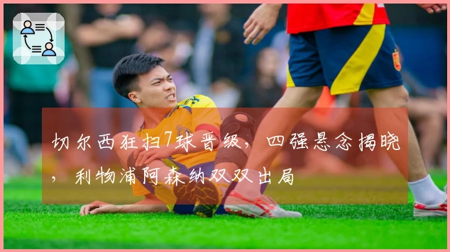切尔西狂扫7球晋级，四强悬念揭晓，利物浦阿森纳双双出局