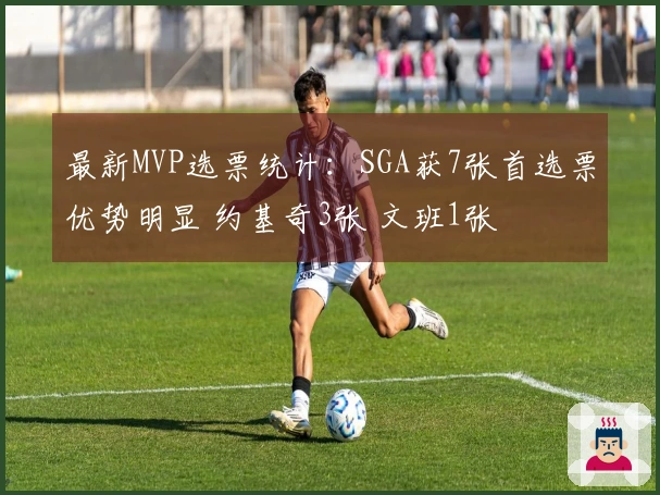 最新MVP选票统计：SGA获7张首选票优势明显 约基奇3张 文班1张