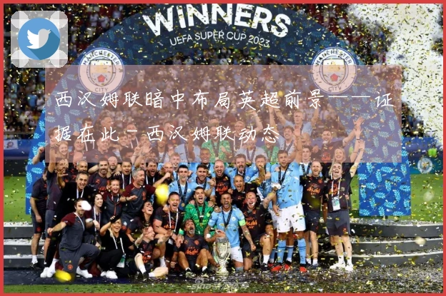 西汉姆联暗中布局英超前景——证据在此 - 西汉姆联动态