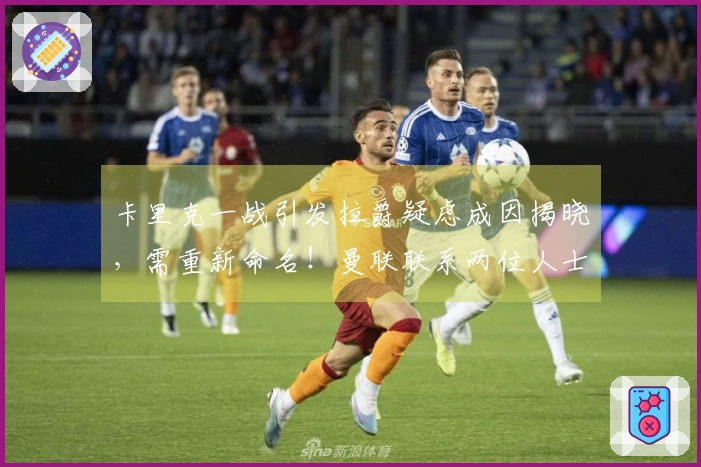 卡里克一战引发拉爵疑虑成因揭晓，需重新命名！曼联联系两位人士遭拒绝