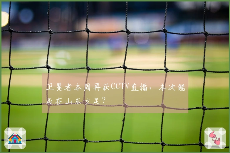 卫冕者本周再获CCTV直播，本次能否在山东立足？