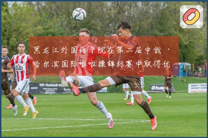 黑龙江外国语学院在第二届中俄 · 哈尔滨国际啦啦操锦标赛中取得优异成绩