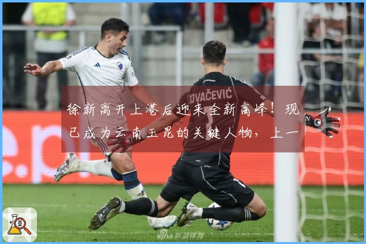 徐新离开上港后迎来全新高峰！现已成为云南玉昆的关键人物，上一场打入进球。