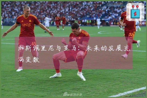 加斯佩里尼与罗马：未来的发展充满变数