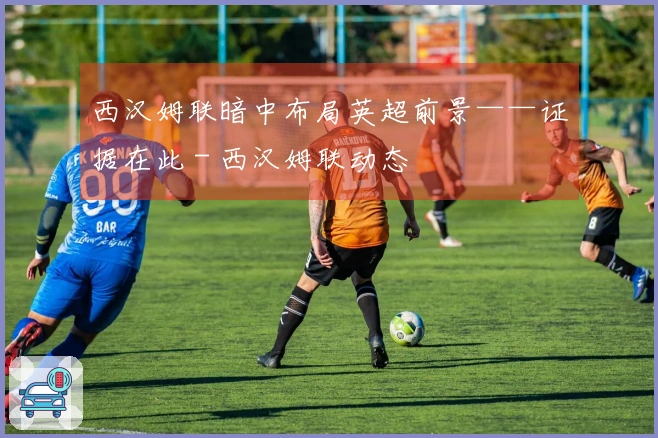 西汉姆联暗中布局英超前景——证据在此 - 西汉姆联动态