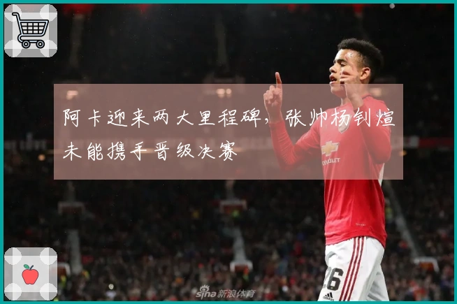 阿卡迎来两大里程碑，张帅杨钊煊未能携手晋级决赛