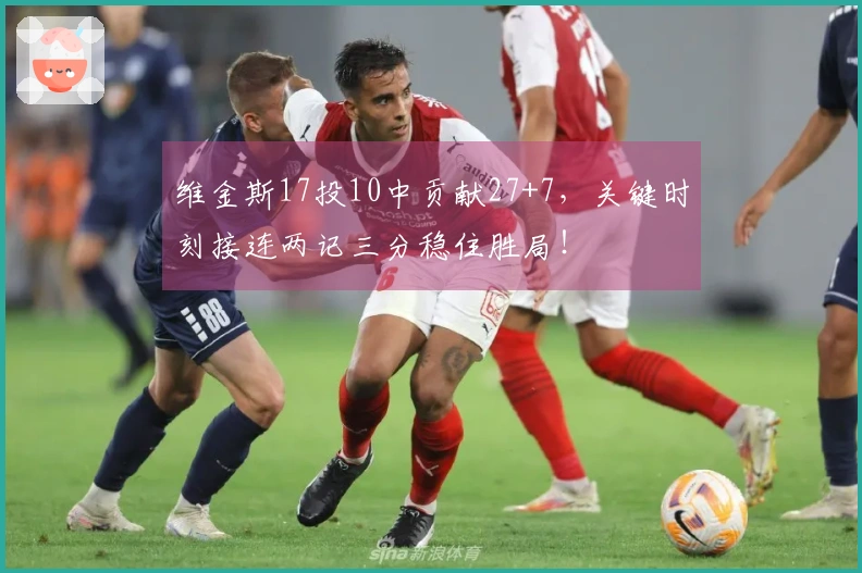 维金斯17投10中贡献27+7，关键时刻接连两记三分稳住胜局！