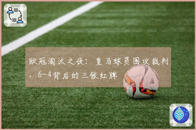 欧冠淘汰之夜：皇马球员围攻裁判，6-4背后的三张红牌