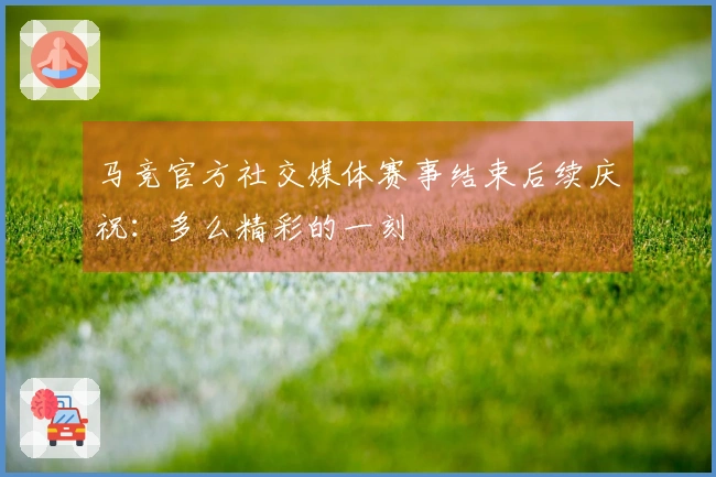 马竞官方社交媒体赛事结束后续庆祝：多么精彩的一刻