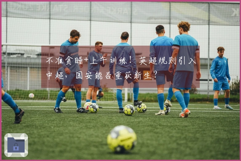 不准贪睡+上午训练！英超规则引入中超，国安能否重获新生？