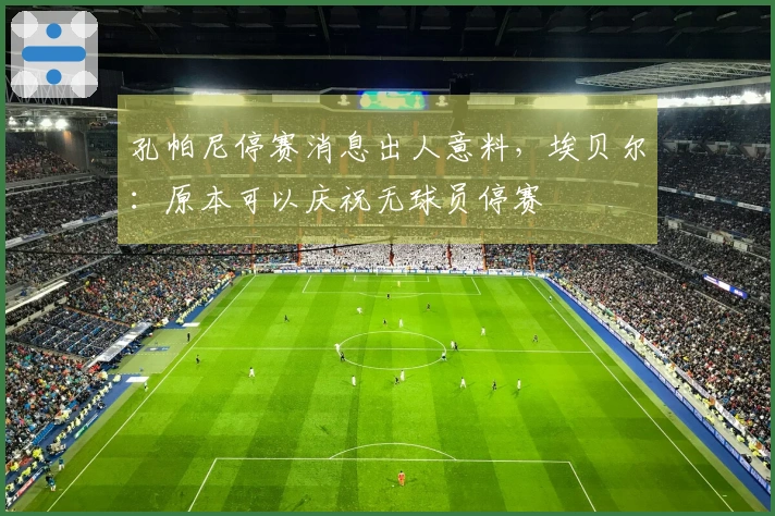 孔帕尼停赛消息出人意料，埃贝尔：原本可以庆祝无球员停赛