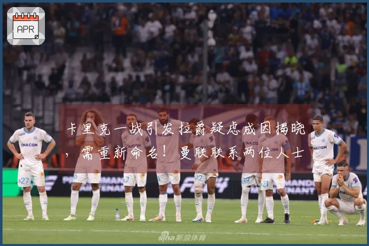 卡里克一战引发拉爵疑虑成因揭晓，需重新命名！曼联联系两位人士遭拒绝