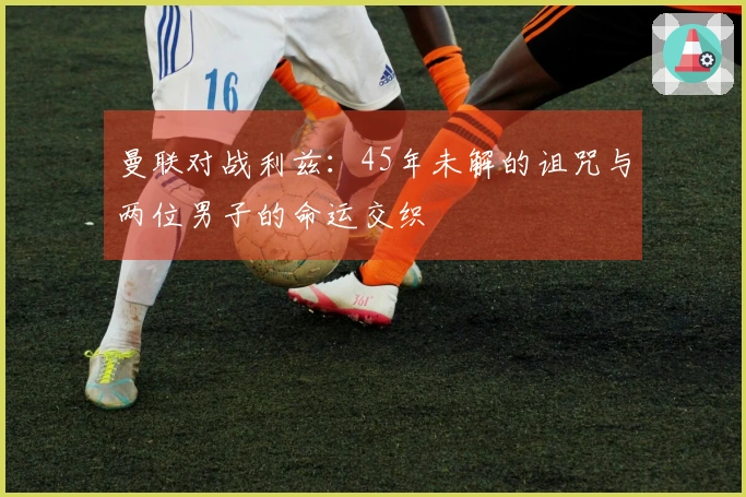 曼联对战利兹：45年未解的诅咒与两位男子的命运交织