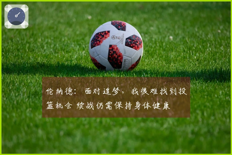伦纳德：面对追梦，我很难找到投篮机会 续战仍需保持身体健康
