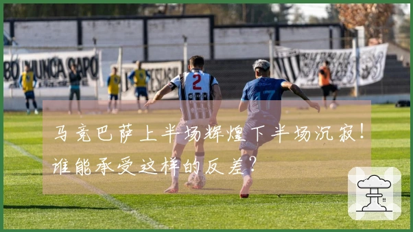 马竞巴萨上半场辉煌下半场沉寂！谁能承受这样的反差？