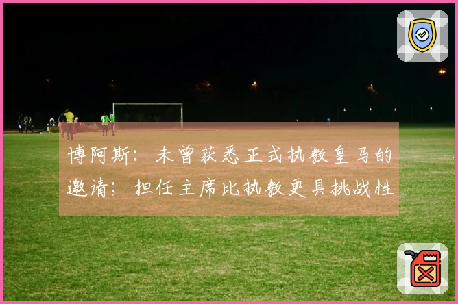 博阿斯：未曾获悉正式执教皇马的邀请；担任主席比执教更具挑战性