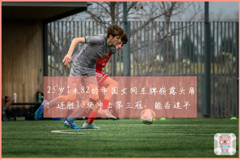 25岁1米82的中国女网王牌崭露头角：连胜13场冲击第三冠，能否追平郑钦文的脚步？