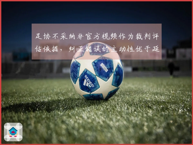 足协不采纳非官方视频作为裁判评估依据，纠正错误的主动性优于延续错误