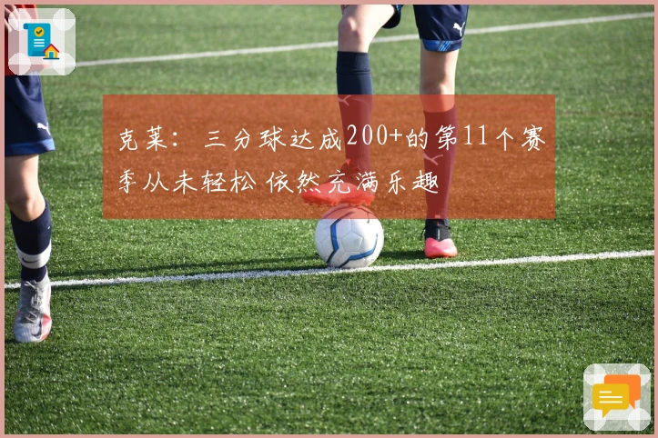 克莱：三分球达成200+的第11个赛季从未轻松 依然充满乐趣