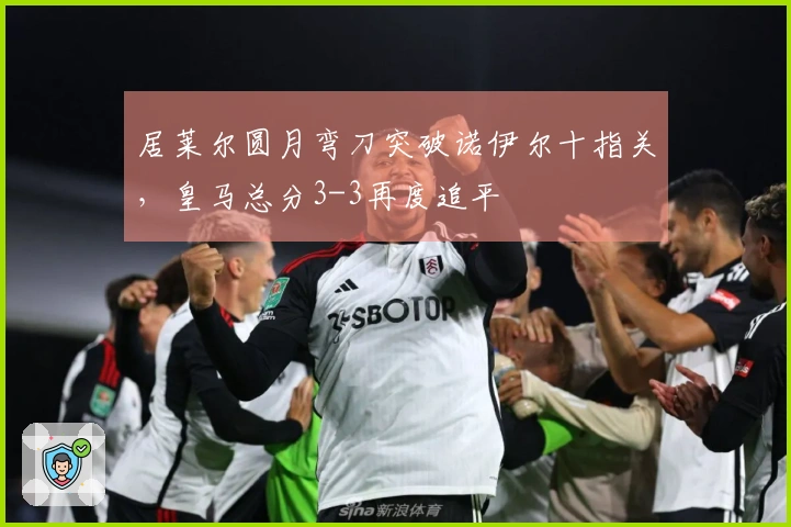 居莱尔圆月弯刀突破诺伊尔十指关，皇马总分3-3再度追平