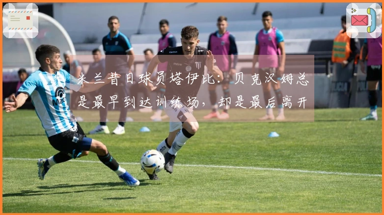 米兰昔日球员塔伊比：贝克汉姆总是最早到达训练场，却是最后离开的那位