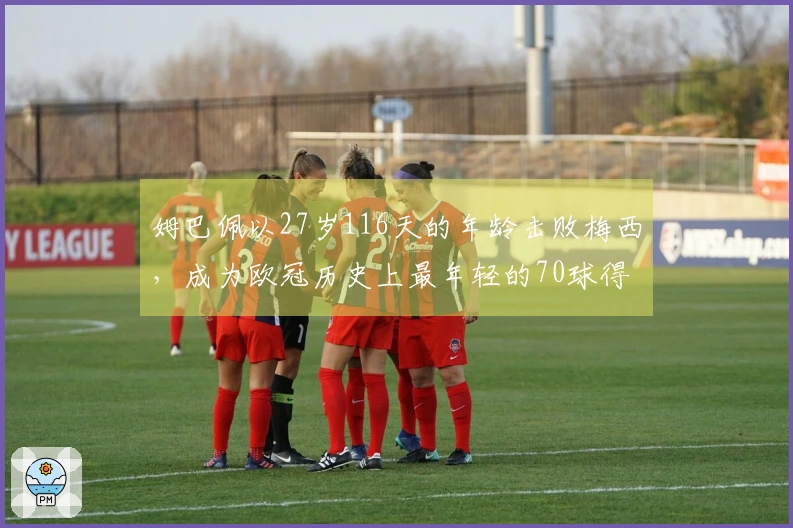 姆巴佩以27岁116天的年龄击败梅西，成为欧冠历史上最年轻的70球得主